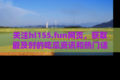 关注hl155.fun网页，获取最及时的吃瓜资讯和热门话题！