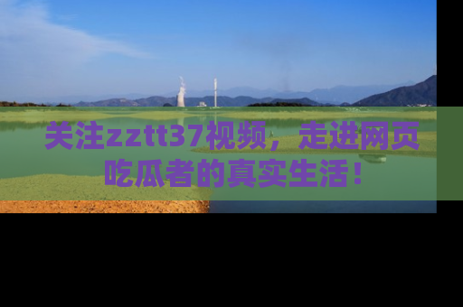关注zztt37视频，走进网页吃瓜者的真实生活！