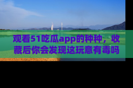 观看51吃瓜app的种种，收藏后你会发现这玩意有毒吗？