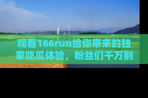 观看166run给你带来的独家吃瓜体验，粉丝们千万别错过