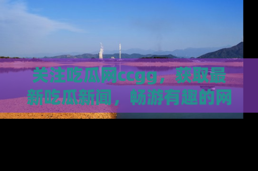 关注吃瓜网ccgg，获取最新吃瓜新闻，畅游有趣的网站世界