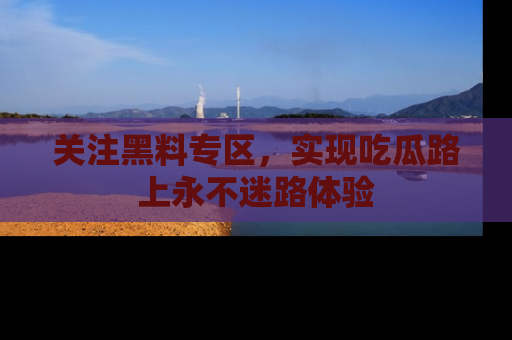 关注黑料专区，实现吃瓜路上永不迷路体验