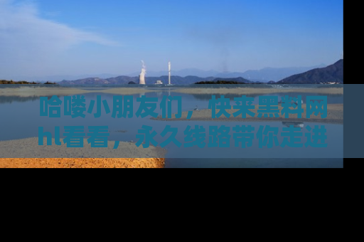 哈喽小朋友们，快来黑料网hl看看，永久线路带你走进吃瓜新天地！
