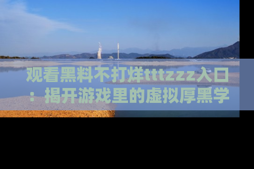 观看黑料不打烊tttzzz入口：揭开游戏里的虚拟厚黑学