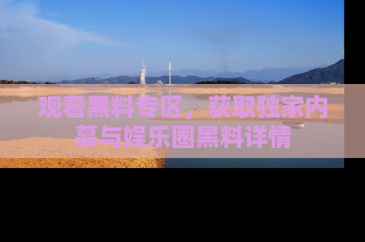 观看黑料专区，获取独家内幕与娱乐圈黑料详情