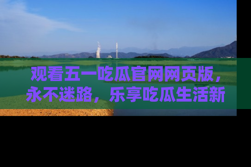 观看五一吃瓜官网网页版，永不迷路，乐享吃瓜生活新方式