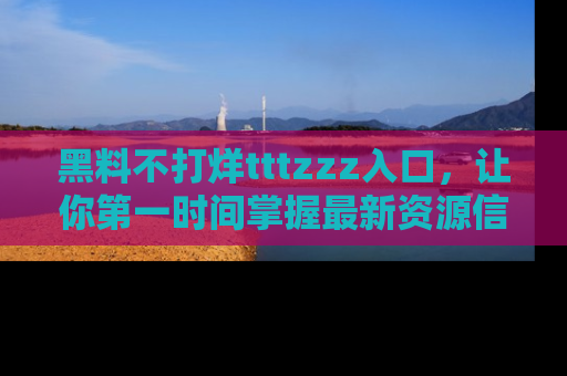 黑料不打烊tttzzz入口，让你第一时间掌握最新资源信息