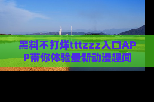 黑料不打烊tttzzz入口APP带你体验最新动漫趣闻