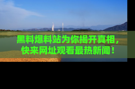 黑料爆料站为你揭开真相，快来网址观看最热新闻！