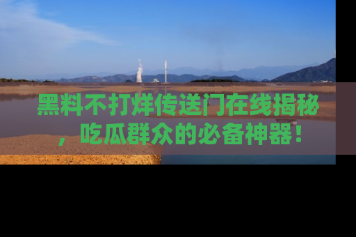 黑料不打烊传送门在线揭秘，吃瓜群众的必备神器！
