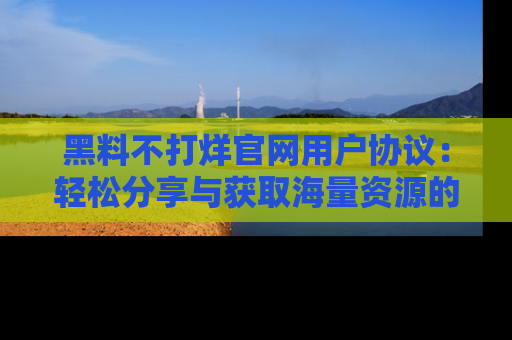 黑料不打烊官网用户协议：轻松分享与获取海量资源的方法