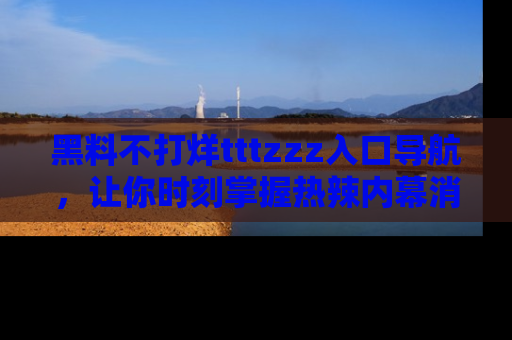 黑料不打烊tttzzz入口导航，让你时刻掌握热辣内幕消息