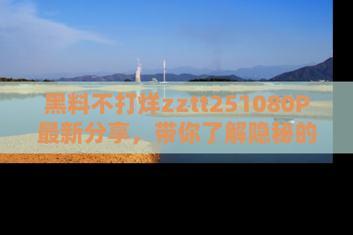 黑料不打烊zztt251080P最新分享，带你了解隐秘的明星生活和趣事