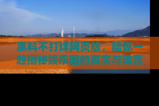黑料不打烊网页版，陪你一起揭秘娱乐圈的真实与谎言。