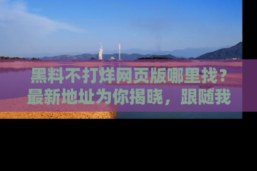 黑料不打烊网页版哪里找？最新地址为你揭晓，跟随我们一起了解更多八卦吧！