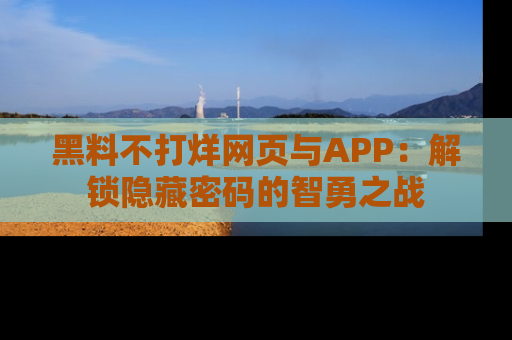黑料不打烊网页与APP：解锁隐藏密码的智勇之战
