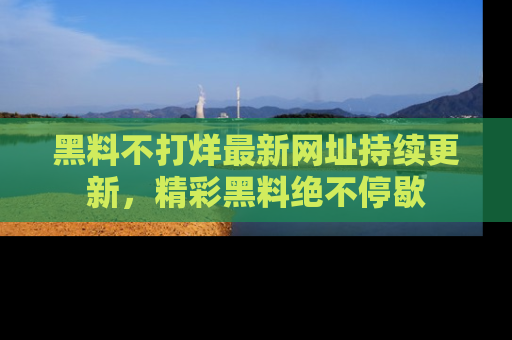 黑料不打烊最新网址持续更新，精彩黑料绝不停歇