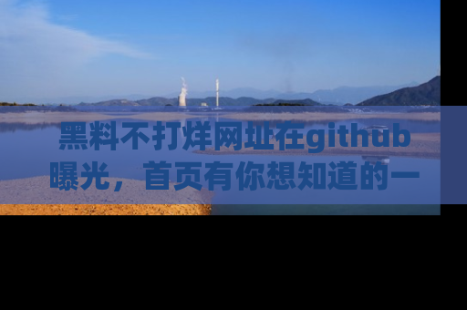 黑料不打烊网址在github曝光，首页有你想知道的一切幽默趣事，快来看看