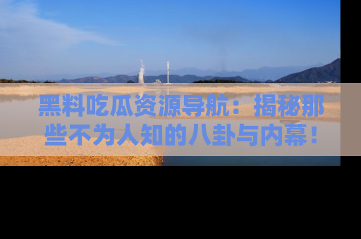 黑料吃瓜资源导航：揭秘那些不为人知的八卦与内幕！