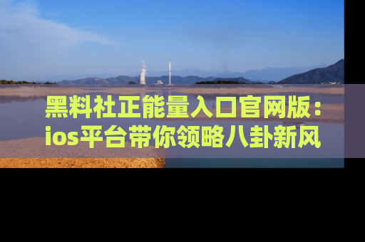 黑料社正能量入口官网版：ios平台带你领略八卦新风潮！