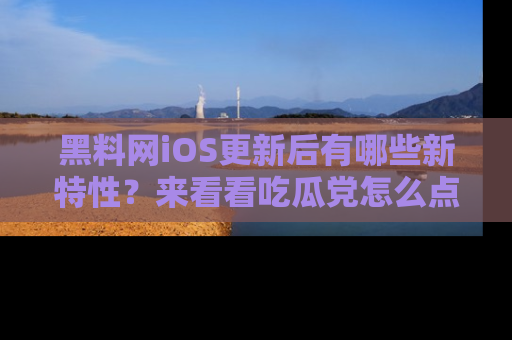 黑料网iOS更新后有哪些新特性？来看看吃瓜党怎么点评！