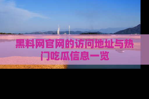 黑料网官网的访问地址与热门吃瓜信息一览