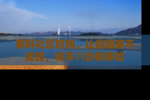 黑料社区官网，让你回家不迷路，畅享八卦新体验