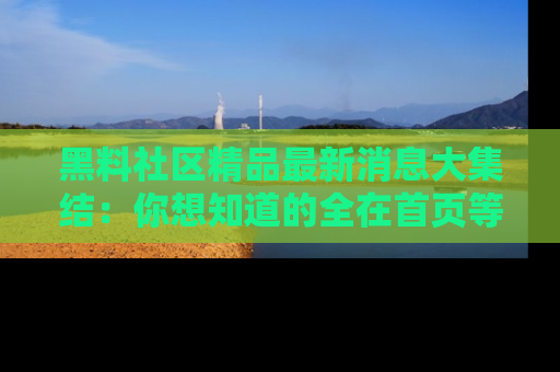 黑料社区精品最新消息大集结：你想知道的全在首页等你探索！
