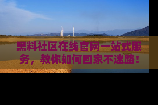 黑料社区在线官网一站式服务，教你如何回家不迷路！