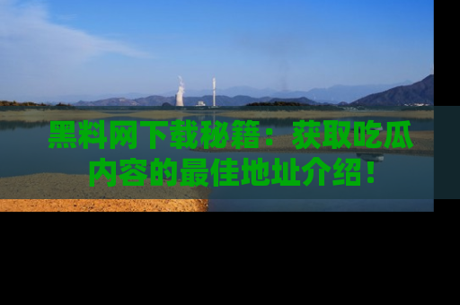 黑料网下载秘籍：获取吃瓜内容的最佳地址介绍！