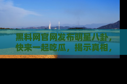 黑料网官网发布明星八卦，快来一起吃瓜，揭示真相，乐趣无穷！