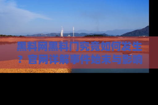 黑料网黑料门究竟如何发生？官网详解事件始末与影响