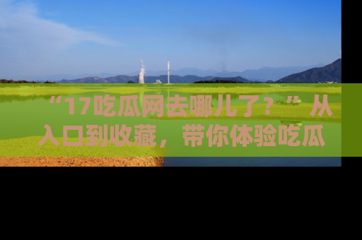 “17吃瓜网去哪儿了?”从入口到收藏,带你体验吃瓜新风潮!