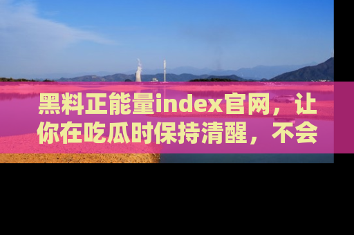 黑料正能量index官网，让你在吃瓜时保持清醒，不会轻易迷路