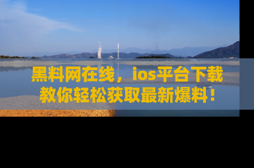 黑料网在线，ios平台下载教你轻松获取最新爆料！