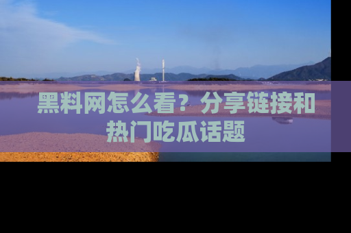 黑料网怎么看？分享链接和热门吃瓜话题