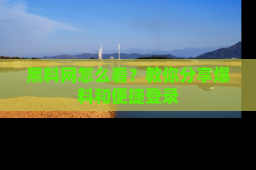 黑料网怎么看？教你分享爆料和便捷登录