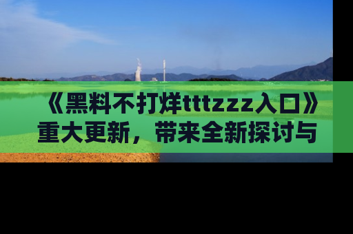 《黑料不打烊tttzzz入口》重大更新，带来全新探讨与互动体验