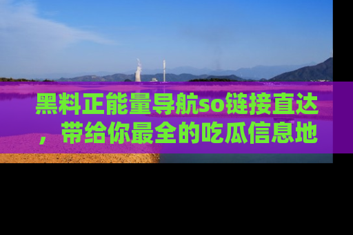 黑料正能量导航so链接直达，带给你最全的吃瓜信息地址，快来一起分享吧！