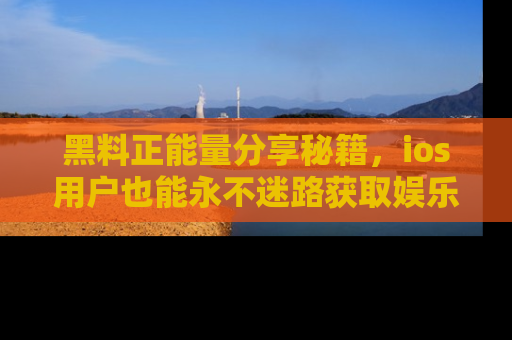 黑料正能量分享秘籍，ios用户也能永不迷路获取娱乐信息