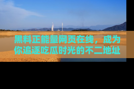 黑料正能量网页在线，成为你追逐吃瓜时光的不二地址选择