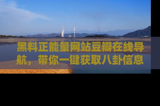 黑料正能量网站豆瓣在线导航，带你一键获取八卦信息