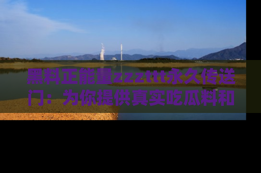 黑料正能量zzzttt永久传送门：为你提供真实吃瓜料和积极向上的能量