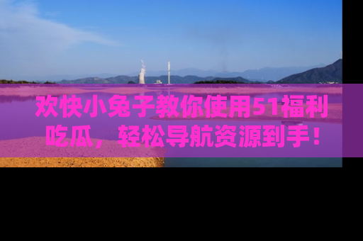 欢快小兔子教你使用51福利吃瓜，轻松导航资源到手！