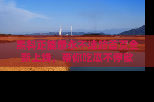 黑料正能量永不迷路首页全新上线，带你吃瓜不停歇