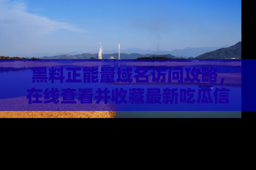 黑料正能量域名访问攻略，在线查看并收藏最新吃瓜信息！
