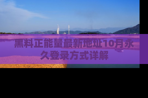 黑料正能量最新地址10月永久登录方式详解