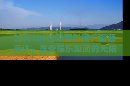加入166吃瓜黑料网，资源直达，享受娱乐趣闻的无限快乐！