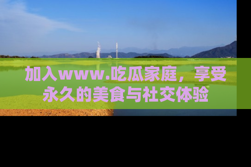 加入www.吃瓜家庭，享受永久的美食与社交体验