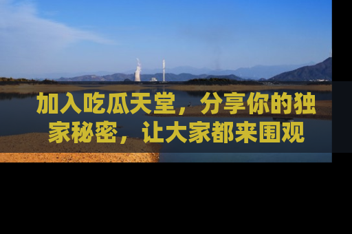 加入吃瓜天堂，分享你的独家秘密，让大家都来围观